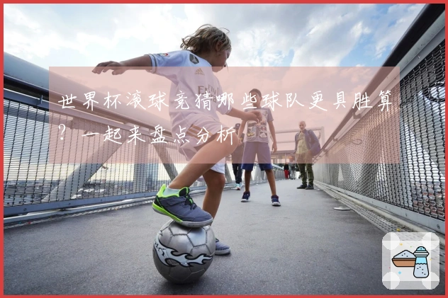 世界杯滚球竞猜哪些球队更具胜算？一起来盘点分析