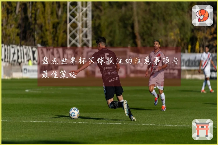盘点世界杯买球投注的注意事项与最佳策略