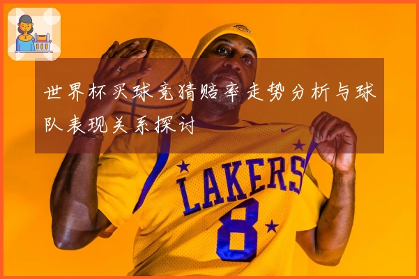 世界杯买球竞猜赔率走势分析与球队表现关系探讨