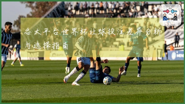 各大平台世界杯让球投注差异分析与选择指南