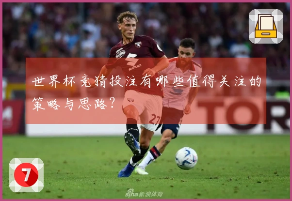 世界杯竞猜投注有哪些值得关注的策略与思路？