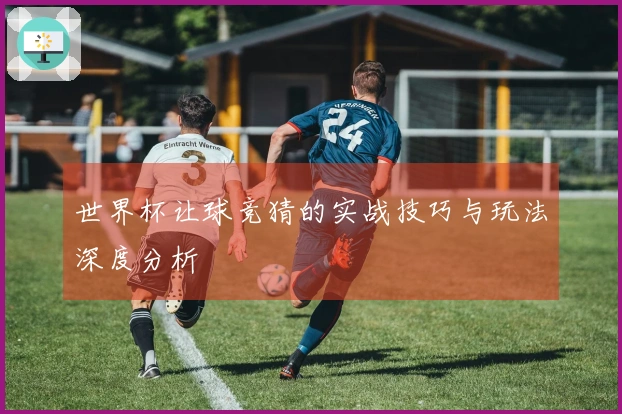 世界杯让球竞猜的实战技巧与玩法深度分析