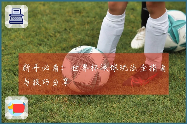 新手必看：世界杯滚球玩法全指南与技巧分享