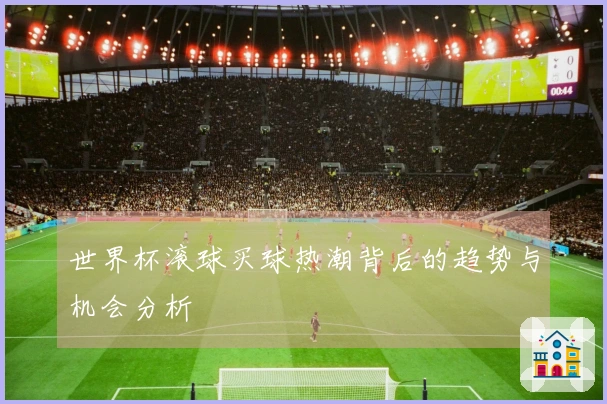 世界杯滚球买球热潮背后的趋势与机会分析