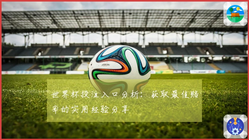 世界杯投注入口分析：获取最佳赔率的实用经验分享