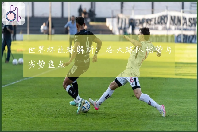 世界杯让球解析：各大球队优势与劣势盘点