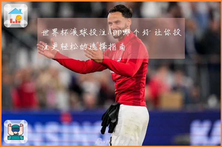 世界杯滚球投注App哪个好 让你投注更轻松的选择指南