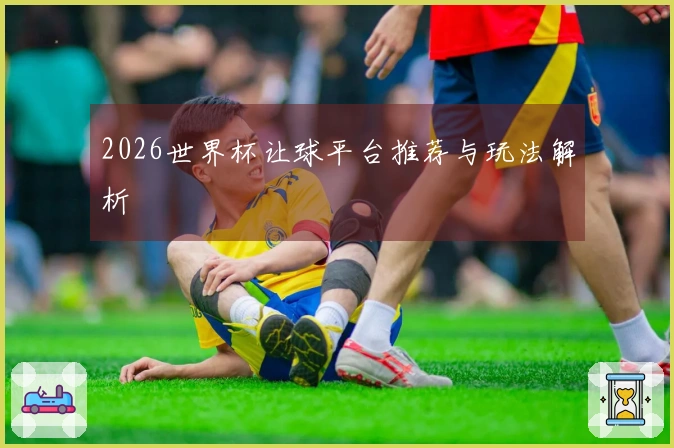 2026世界杯让球平台推荐与玩法解析
