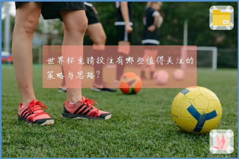 世界杯竞猜投注有哪些值得关注的策略与思路？