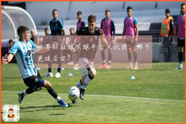 世界杯让球买球平台大比拼：哪个更适合你？